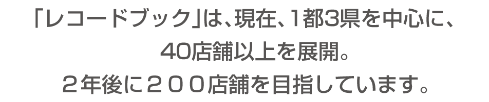 「レコードブック」は、現在、1都3県を中心に、40店舗以上を展開。2年後に200店舗を目指しています。