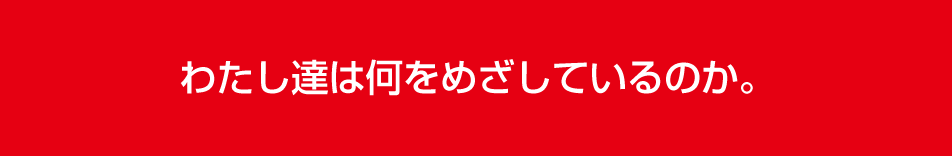 わたし達は何をめざしているのか。